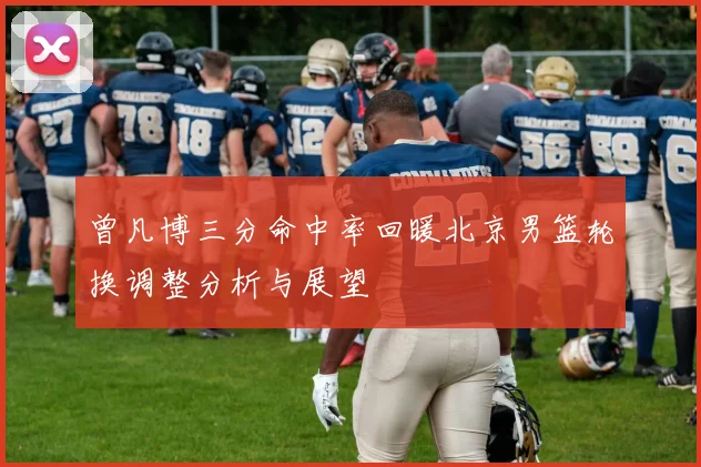 曾凡博三分命中率回暖北京男篮轮换调整分析与展望