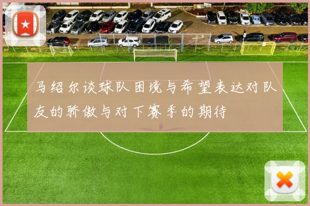 马绍尔谈球队困境与希望表达对队友的骄傲与对下赛季的期待