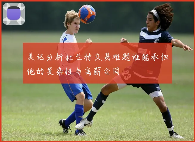 美记分析杜兰特交易难题谁能承担他的复杂性与高薪合同