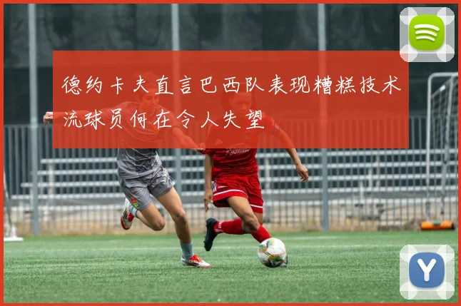 德约卡夫直言巴西队表现糟糕技术流球员何在令人失望