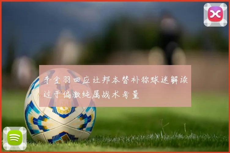 李金羽回应让邦本替补称球迷解读过于偏激纯属战术考量