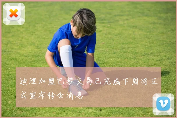 迪涅加盟巴黎交易已完成下周将正式宣布转会消息
