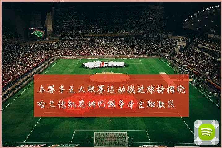 本赛季五大联赛运动战进球榜揭晓哈兰德凯恩姆巴佩争夺金靴激烈