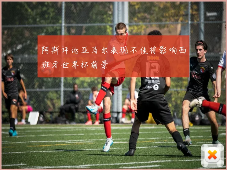 阿斯评论亚马尔表现不佳将影响西班牙世界杯前景