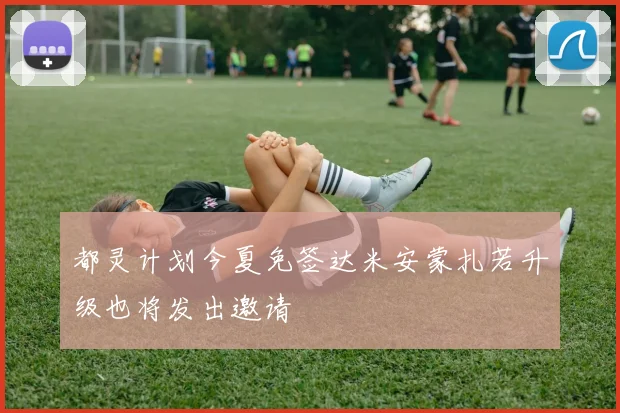 都灵计划今夏免签达米安蒙扎若升级也将发出邀请