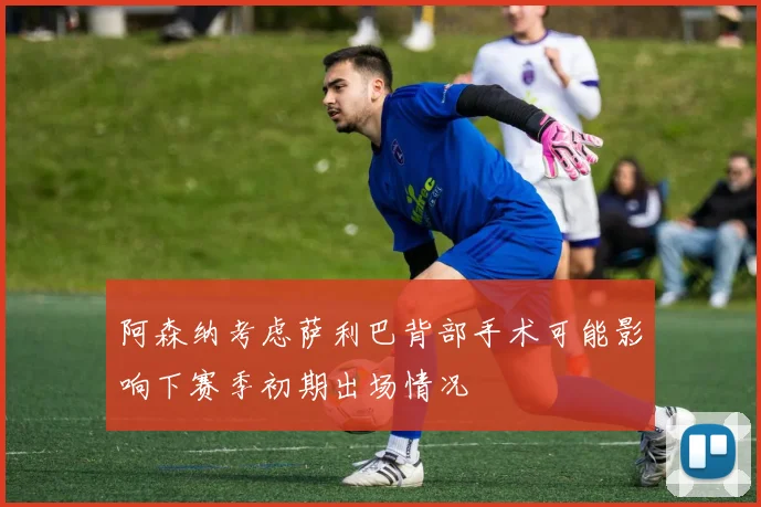 阿森纳考虑萨利巴背部手术可能影响下赛季初期出场情况