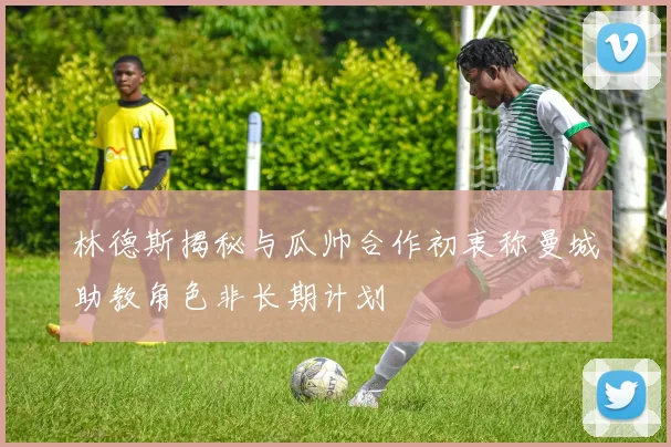 林德斯揭秘与瓜帅合作初衷称曼城助教角色非长期计划