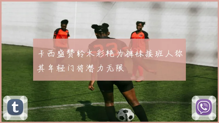卡西盛赞铃木彩艳为裤袜接班人称其年轻门将潜力无限