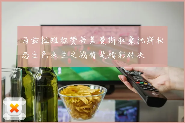 马兹拉维称赞蒂莱曼斯和桑托斯状态出色米兰之战将是精彩对决