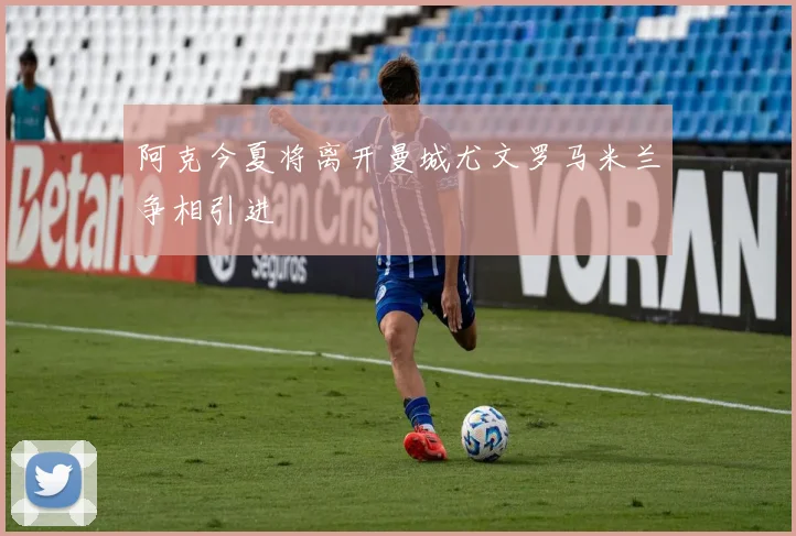 阿克今夏将离开曼城尤文罗马米兰争相引进