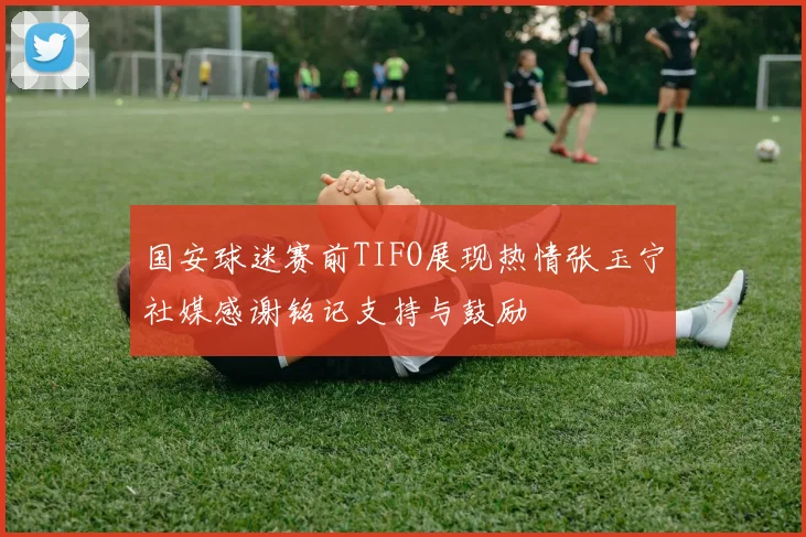 国安球迷赛前TIFO展现热情张玉宁社媒感谢铭记支持与鼓励