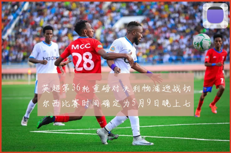 英超第36轮重磅对决利物浦迎战切尔西比赛时间确定为5月9日晚上七点半