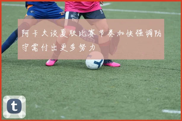 阿卡夫谈夏联比赛节奏加快强调防守需付出更多努力