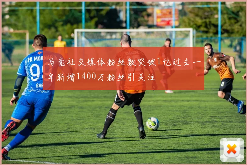 马竞社交媒体粉丝数突破1亿过去一年新增1400万粉丝引关注