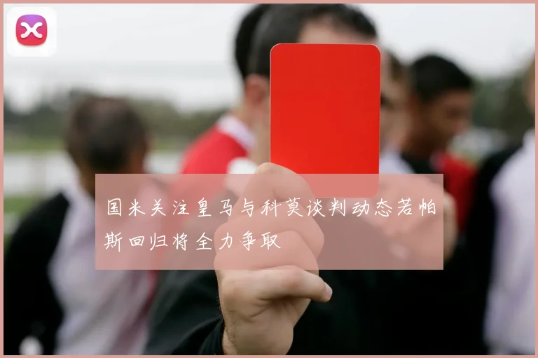 国米关注皇马与科莫谈判动态若帕斯回归将全力争取