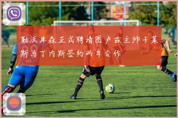 勒沃库森正式聘请图卢兹主帅卡莱斯马丁内斯签约两年合作