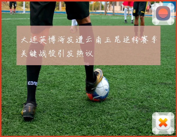 大连英博海发遭云南玉昆逆转赛季关键战役引发热议