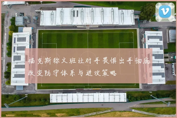 福克斯称文班让对手畏惧出手彻底改变防守体系与进攻策略
