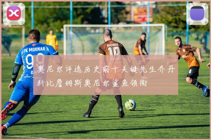 奥尼尔评选历史前十关键先生乔丹科比詹姆斯奥尼尔鲨鱼领衔