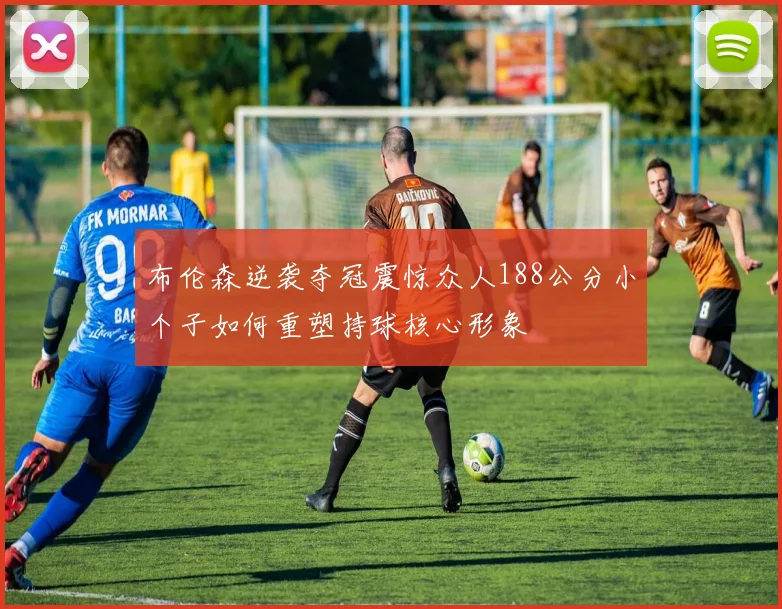 布伦森逆袭夺冠震惊众人188公分小个子如何重塑持球核心形象