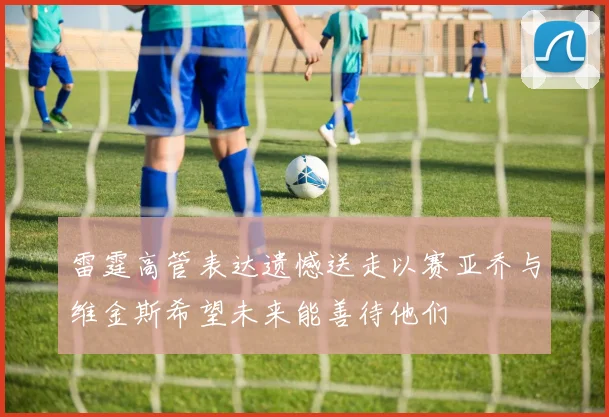 雷霆高管表达遗憾送走以赛亚乔与维金斯希望未来能善待他们