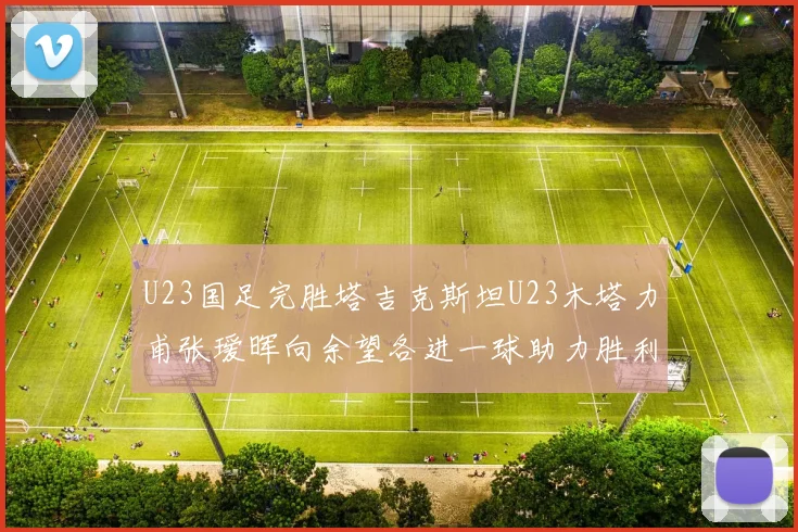 U23国足完胜塔吉克斯坦U23木塔力甫张瑷晖向余望各进一球助力胜利