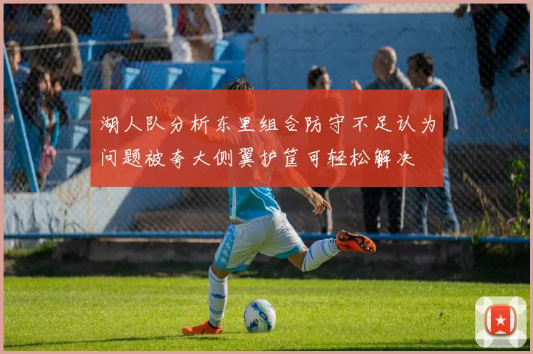 湖人队分析东里组合防守不足认为问题被夸大侧翼护筐可轻松解决