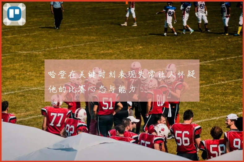 哈登在关键时刻表现失常让人怀疑他的比赛心态与能力