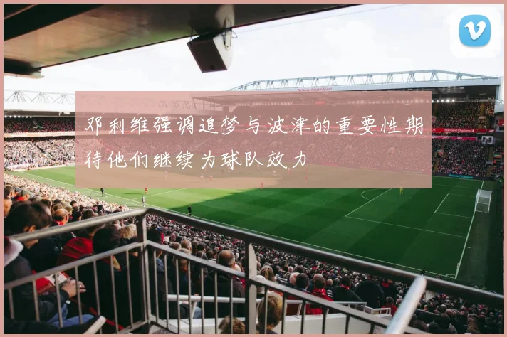 邓利维强调追梦与波津的重要性期待他们继续为球队效力