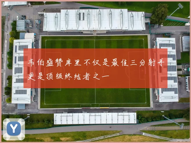 韦伯盛赞库里不仅是最佳三分射手更是顶级终结者之一