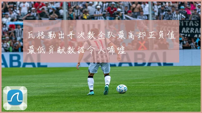瓦格勒出手次数全队最高却正负值最低贡献数据令人唏嘘
