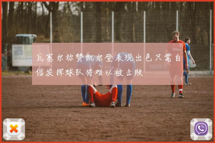 瓦塞尔称赞凯尔登表现出色只需自信发挥球队将难以被击败