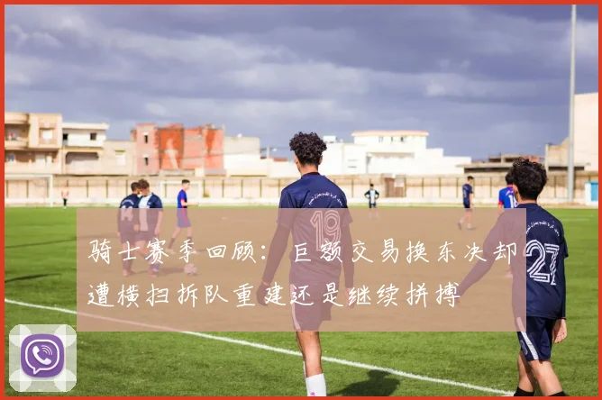 骑士赛季回顾：巨额交易换东决却遭横扫拆队重建还是继续拼搏