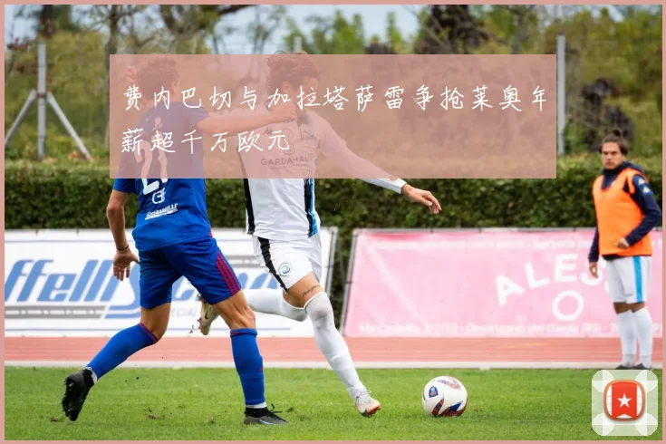 费内巴切与加拉塔萨雷争抢莱奥年薪超千万欧元