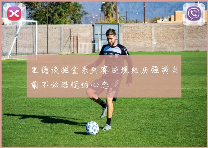 里德谈掘金系列赛逆境经历强调当前不必恐慌的心态