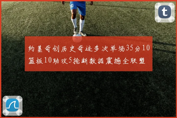 约基奇创历史奇迹多次单场35分10篮板10助攻5抢断数据震撼全联盟