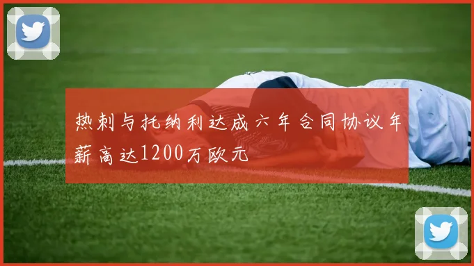 热刺与托纳利达成六年合同协议年薪高达1200万欧元